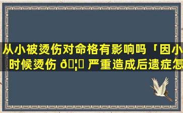 从小被烫伤对命格有影响吗「因小时候烫伤 🦊 严重造成后遗症怎么办」